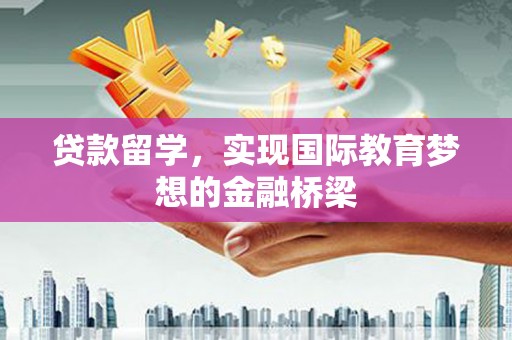 友谊贷款留学，实现国际教育梦想的金融桥梁