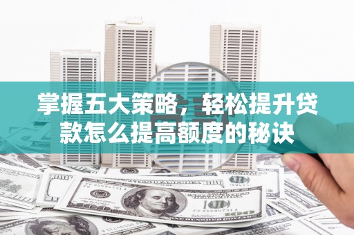 巩留掌握五大策略，轻松提升贷款怎么提高额度的秘诀