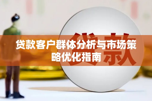 邢台贷款客户群体分析与市场策略优化指南