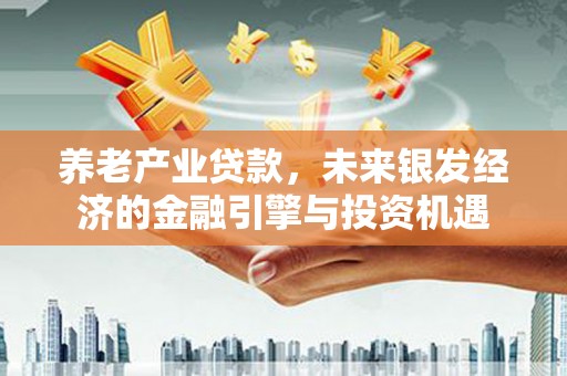 田尾养老产业贷款，未来银发经济的金融引擎与投资机遇