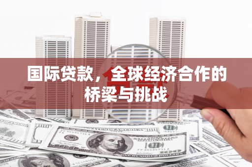 青阳国际贷款，全球经济合作的桥梁与挑战