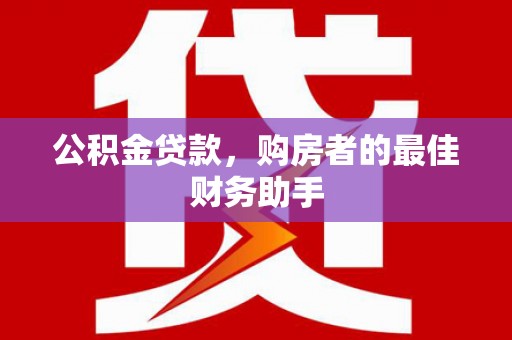 兰坪公积金贷款，购房者的最佳财务助手