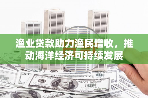 文昌渔业贷款助力渔民增收，推动海洋经济可持续发展