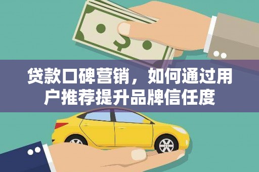 崆峒贷款口碑营销，如何通过用户推荐提升品牌信任度