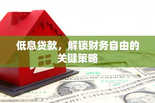 昔阳低息贷款，解锁财务自由的关键策略