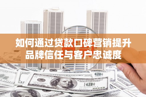 淡水如何通过贷款口碑营销提升品牌信任与客户忠诚度