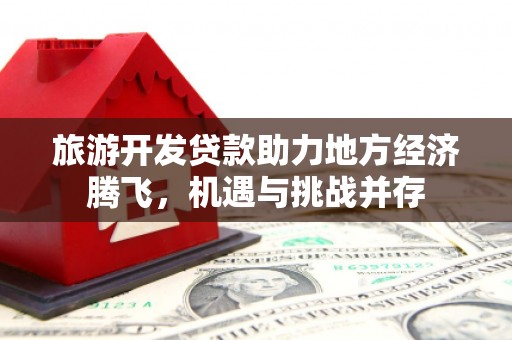长岭旅游开发贷款助力地方经济腾飞，机遇与挑战并存