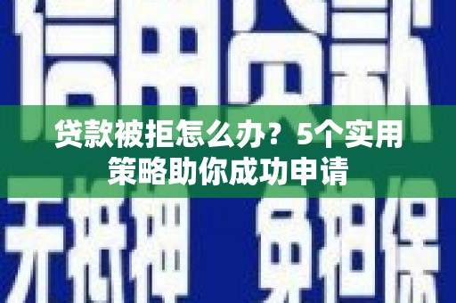 云浮贷款被拒怎么办？5个实用策略助你成功申请