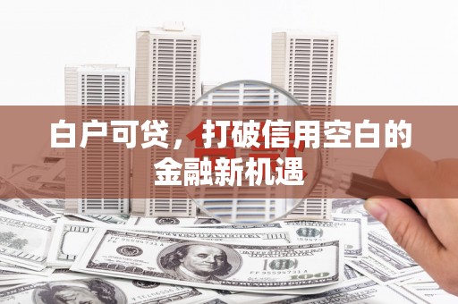 三芝白户可贷，打破信用空白的金融新机遇