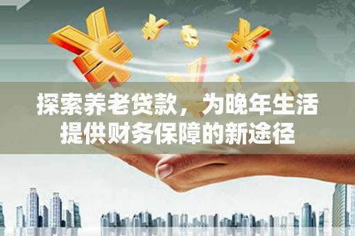潢川探索养老贷款，为晚年生活提供财务保障的新途径