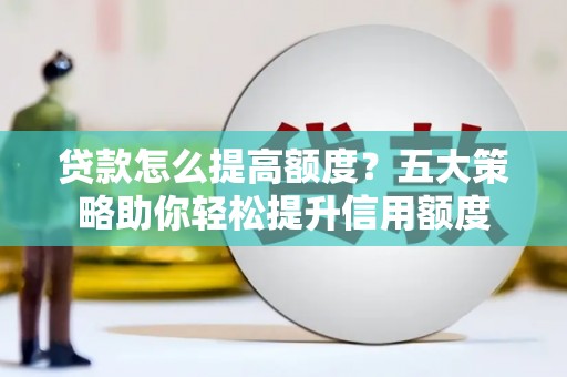 常山贷款怎么提高额度？五大策略助你轻松提升信用额度