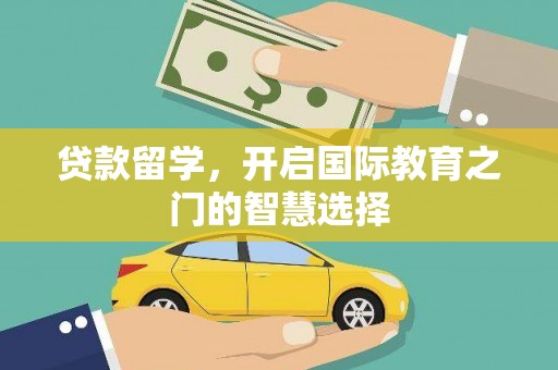 迁安市贷款留学，开启国际教育之门的智慧选择