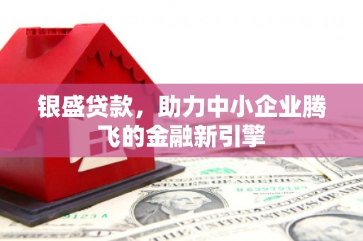 江岸银盛贷款，助力中小企业腾飞的金融新引擎