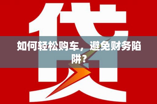 平舆如何轻松购车，避免财务陷阱？