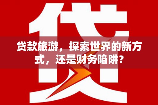 迁西贷款旅游，探索世界的新方式，还是财务陷阱？