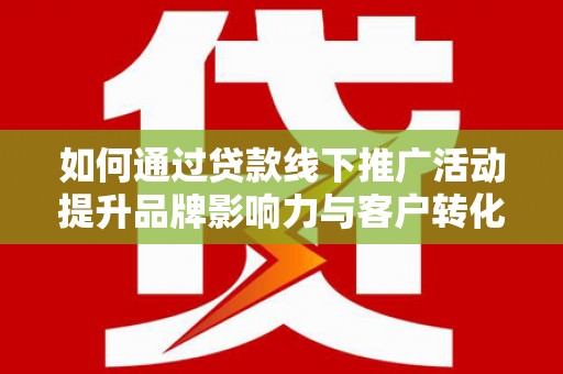 额敏如何通过贷款线下推广活动提升品牌影响力与客户转化率