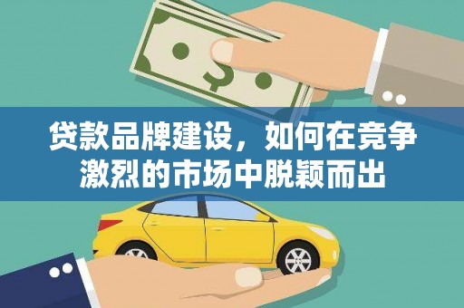 阿鲁科尔沁旗贷款品牌建设，如何在竞争激烈的市场中脱颖而出