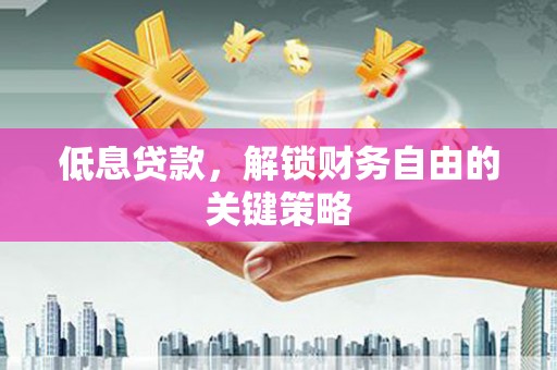 禄劝低息贷款，解锁财务自由的关键策略