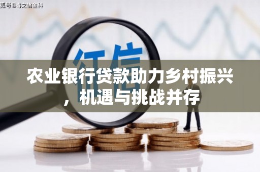 迎泽农业银行贷款助力乡村振兴，机遇与挑战并存