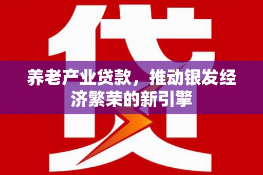 桃园养老产业贷款，推动银发经济繁荣的新引擎