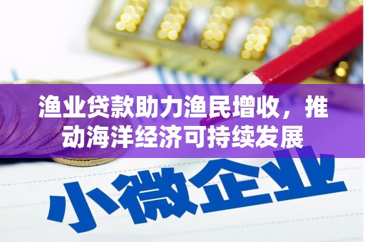 杂多渔业贷款助力渔民增收，推动海洋经济可持续发展