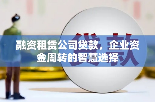 龙江融资租赁公司贷款，企业资金周转的智慧选择