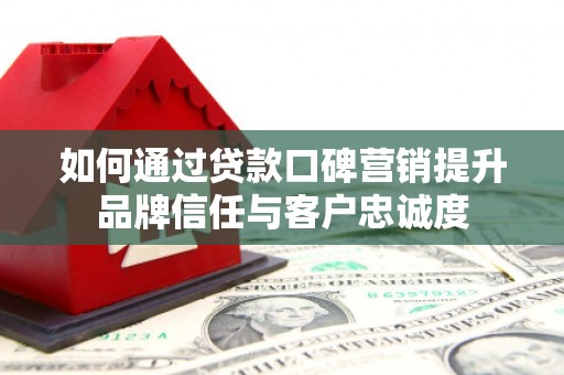集集如何通过贷款口碑营销提升品牌信任与客户忠诚度
