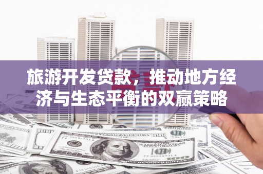 泸水旅游开发贷款，推动地方经济与生态平衡的双赢策略