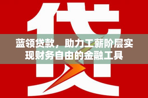 利川蓝领贷款，助力工薪阶层实现财务自由的金融工具
