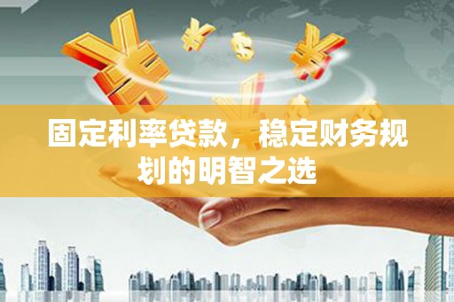 白城固定利率贷款，稳定财务规划的明智之选