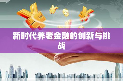 东兰新时代养老金融的创新与挑战