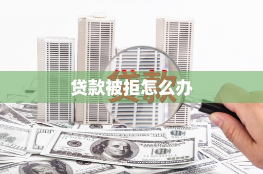 刚察贷款被拒怎么办
