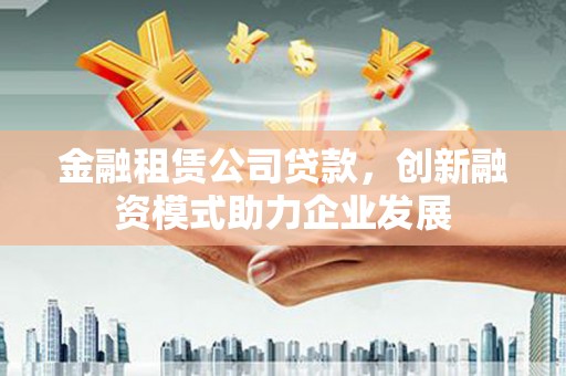 泗水金融租赁公司贷款，创新融资模式助力企业发展